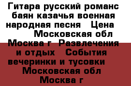 Гитара русский романс баян казачья военная народная песня › Цена ­ 6 000 - Московская обл., Москва г. Развлечения и отдых » События, вечеринки и тусовки   . Московская обл.,Москва г.